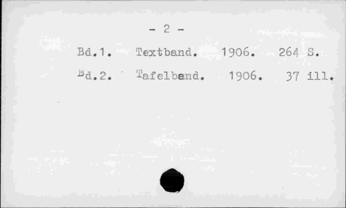﻿- 2 -
Bd.1.	Textband.	I9O6.	2б4 S.
hd.2.	ïafelbend. I906.	37 ill.